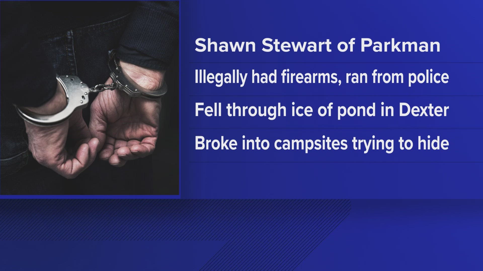 The Penobscot County Sheriff's Office said deputies arrested Shawn Stewart after he was found hiding under blankets in a camp he allegedly broke into.