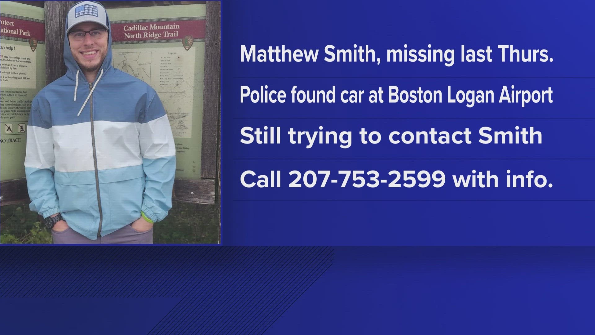 Police are still trying to contact Matthew Smith of Turner who has been missing since Thursday.