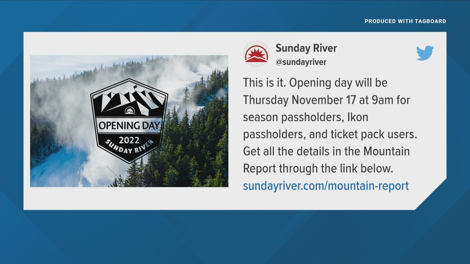 Sunday River Resort is set to open on Thursday, Nov. 17, and Sugarloaf is set to open on Friday, Nov. 18.