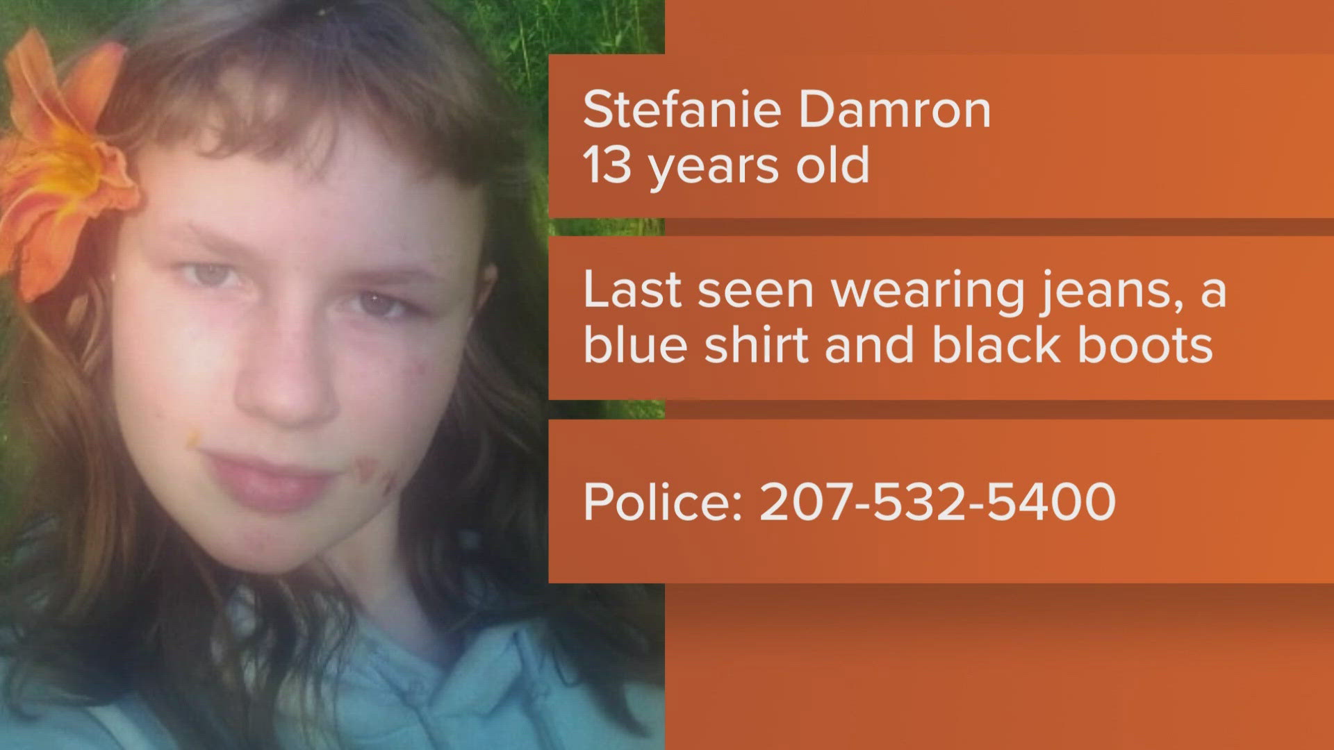 Those with information on 13-year-old Stefanie Damron's whereabouts are asked to call the Maine State Police Houlton Barracks at 207-532-5400.